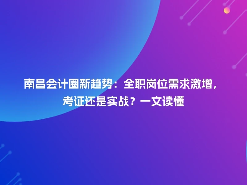 南昌会计圈新趋势：全职岗位需求激增，考证还是实战？一文读懂
