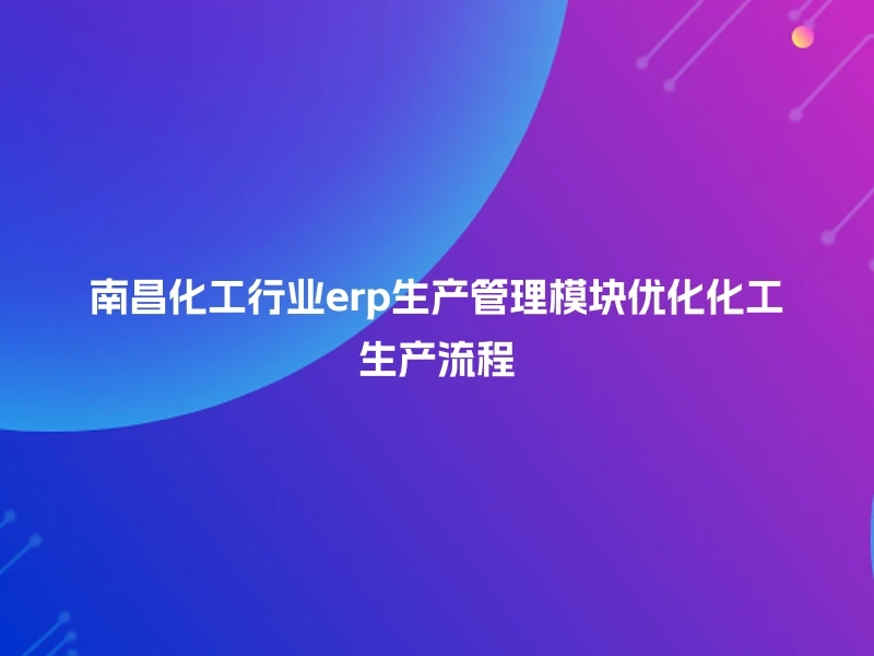 南昌化工行业erp生产管理模块优化化工生产流程