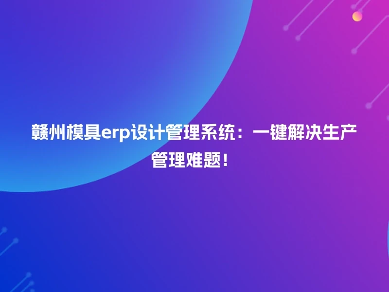 赣州模具erp设计管理系统：一键解决生产管理难题！