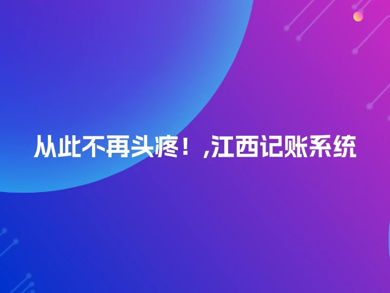 从此不再头疼！,江西记账系统