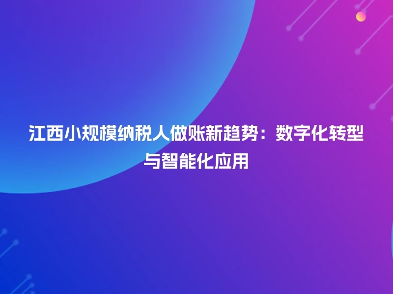 江西小规模纳税人做账新趋势：数字化转型与智能化应用