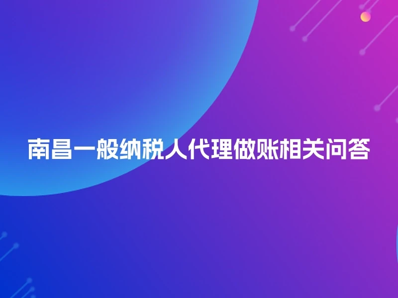 南昌一般纳税人代理做账相关问答