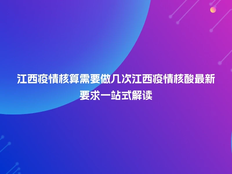 江西疫情核算需要做几次江西疫情核酸最新要求一站式解读