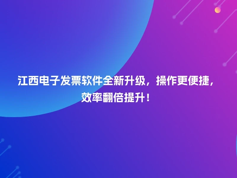 江西电子发票软件全新升级，操作更便捷，效率翻倍提升！
