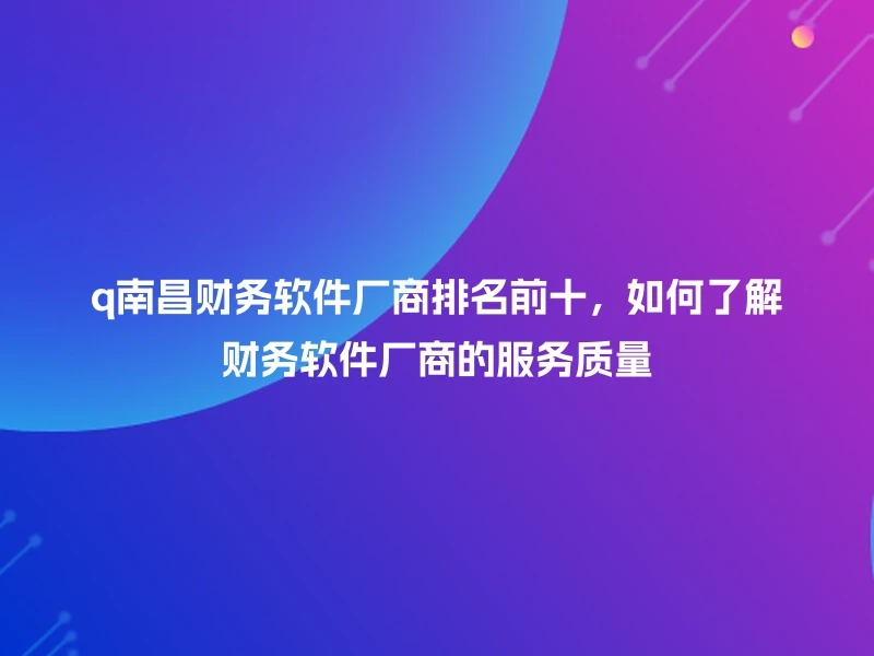 q南昌财务软件厂商排名前十，如何了解财务软件厂商的服务质量