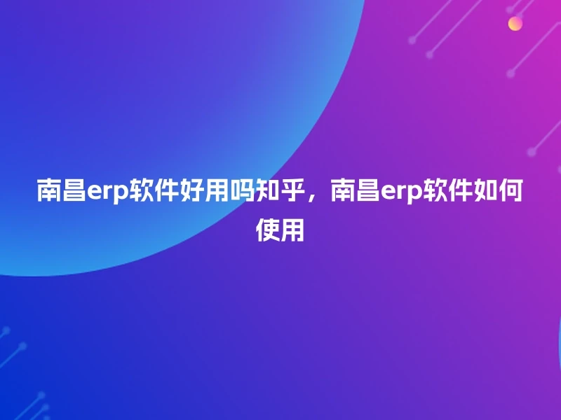 南昌erp软件好用吗知乎，南昌erp软件如何使用