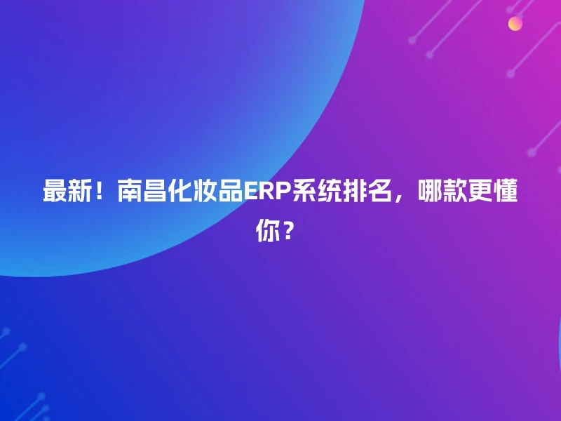 最新！南昌化妆品ERP系统排名，哪款更懂你？