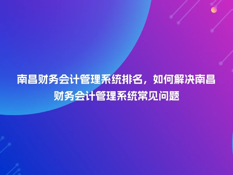南昌财务会计管理系统排名，如何解决南昌财务会计管理系统常见问题