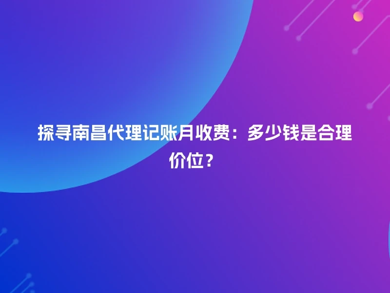 探寻南昌代理记账月收费：多少钱是合理价位？