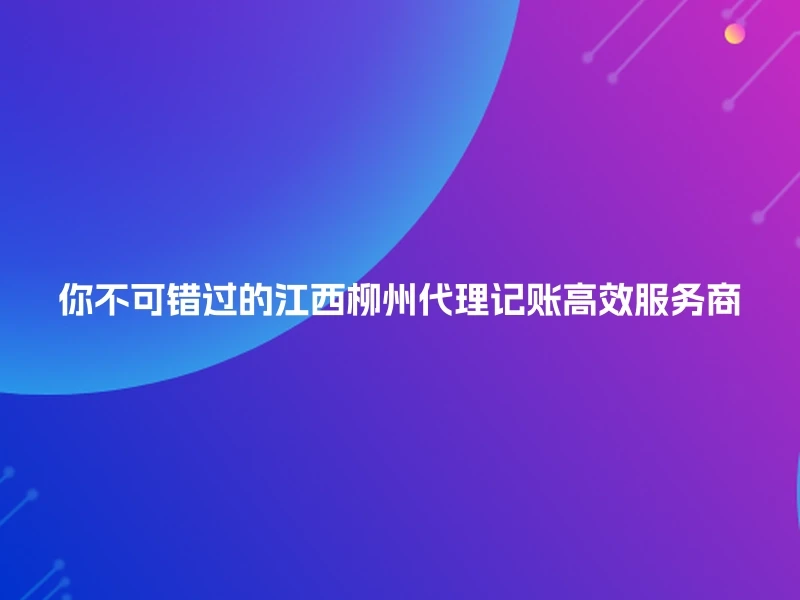你不可错过的江西柳州代理记账高效服务商