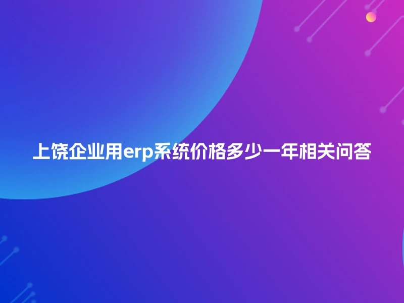上饶企业用erp系统价格多少一年相关问答