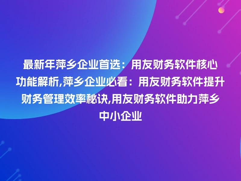 最新年萍乡企业首选：用友财务软件核心功能解析,萍乡企业必看：用友财务软件提升财务管理效率秘诀,用友财务软件助力萍乡中小企业