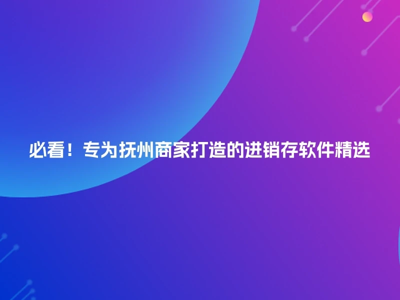 必看！专为抚州商家打造的进销存软件精选