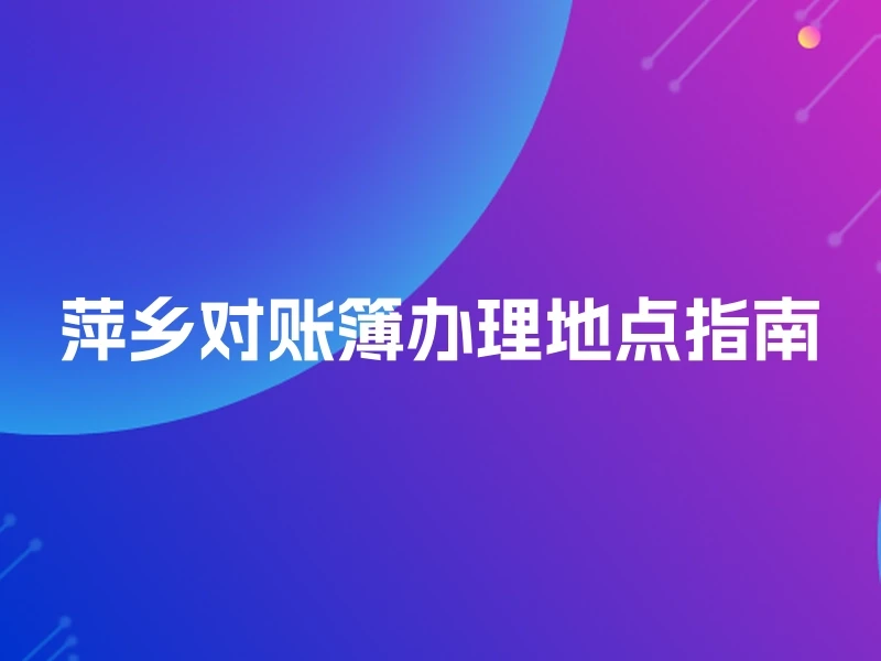 萍乡对账簿办理地点指南