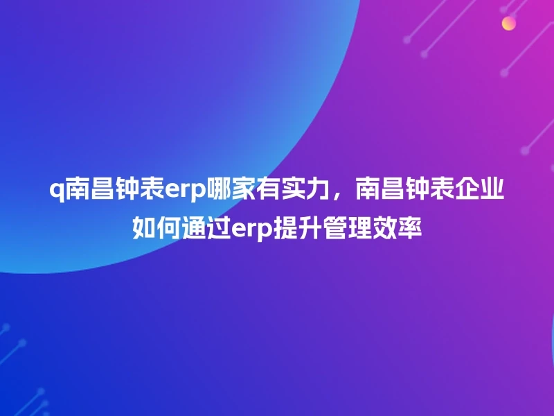 q南昌钟表erp哪家有实力，南昌钟表企业如何通过erp提升管理效率