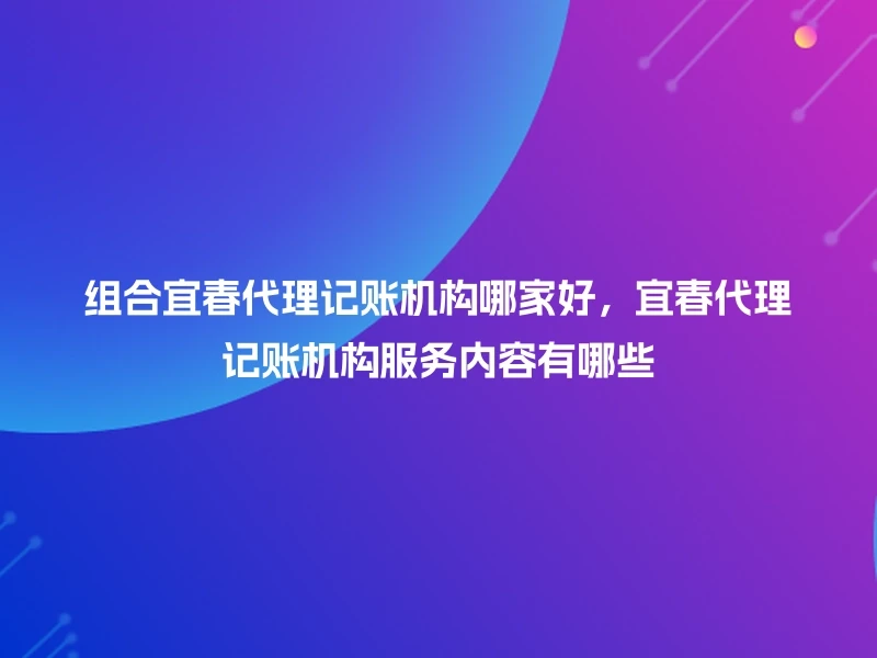 组合宜春代理记账机构哪家好，宜春代理记账机构服务内容有哪些