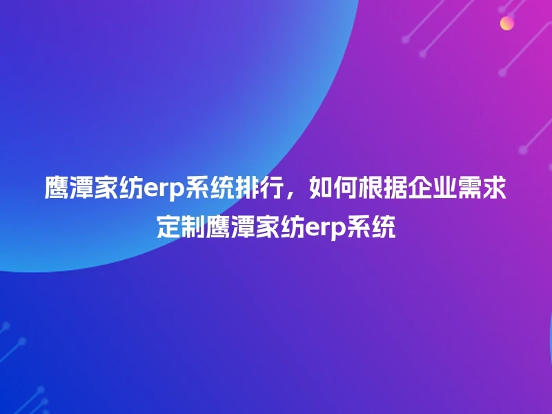 鹰潭家纺erp系统排行，如何根据企业需求定制鹰潭家纺erp系统