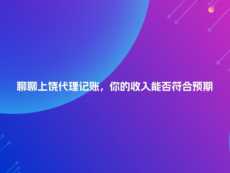 聊聊上饶代理记账，你的收入能否符合预期