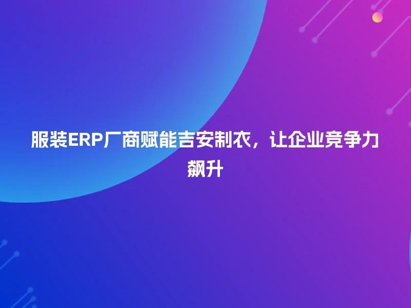 服装ERP厂商赋能吉安制衣，让企业竞争力飙升
