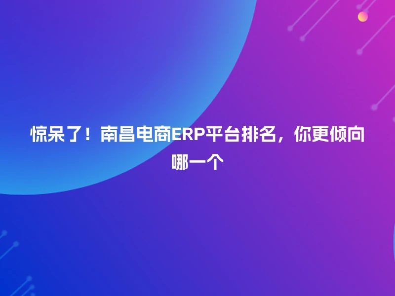 惊呆了！南昌电商ERP平台排名，你更倾向哪一个
