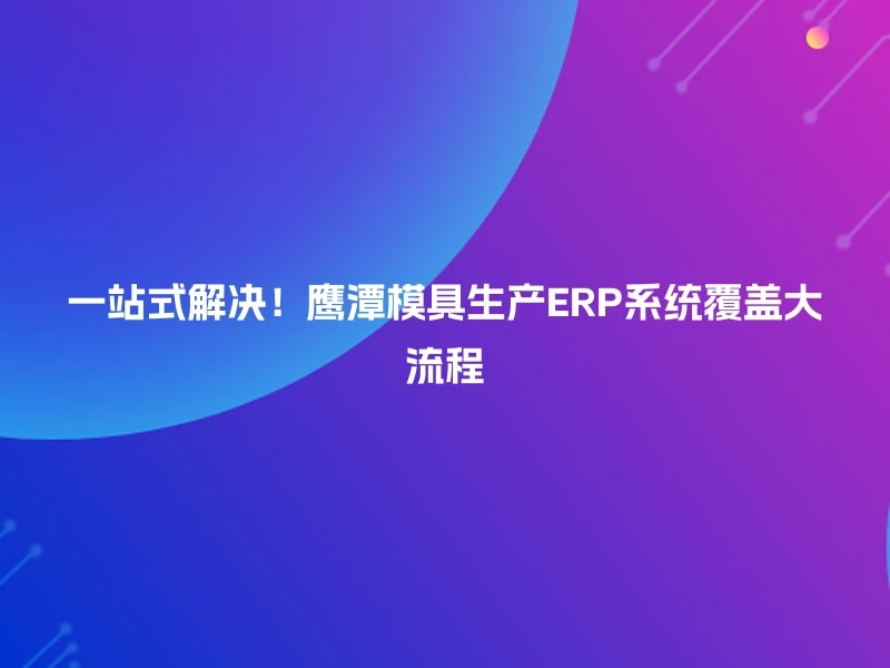 一站式解决！鹰潭模具生产ERP系统覆盖大流程