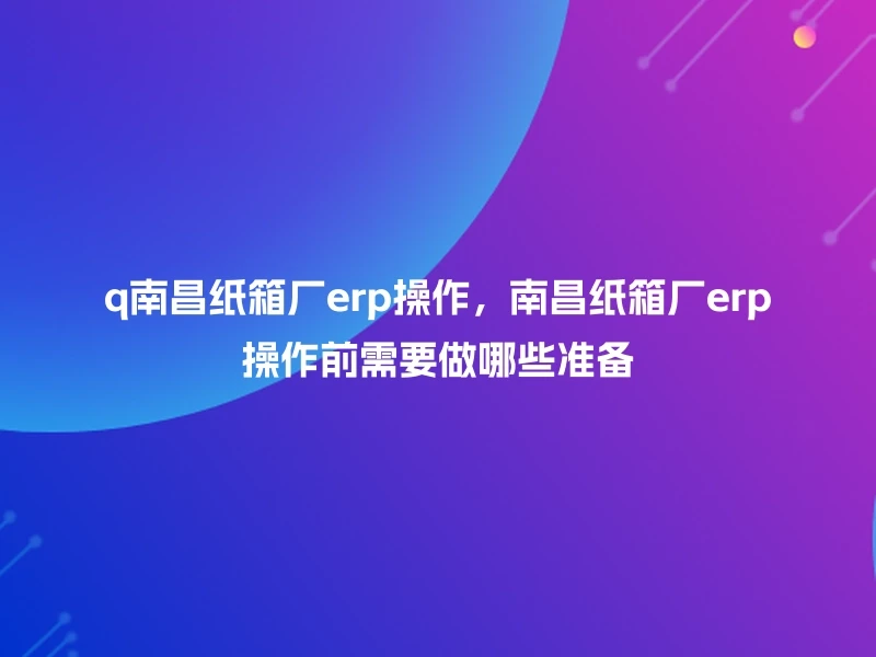 q南昌纸箱厂erp操作，南昌纸箱厂erp操作前需要做哪些准备