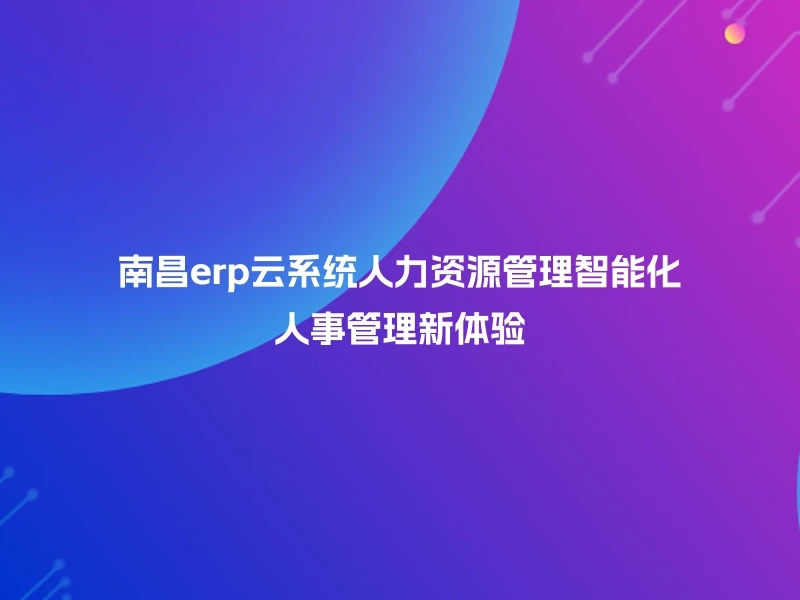 南昌erp云系统人力资源管理智能化人事管理新体验