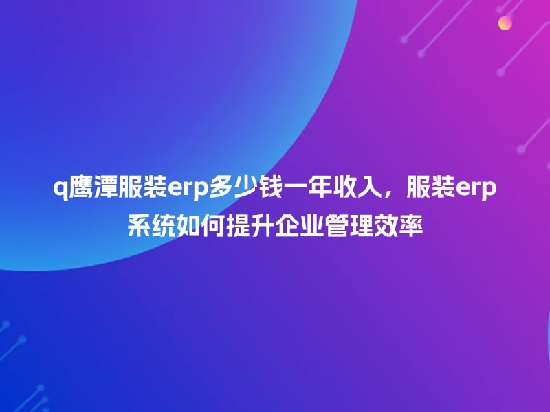 q鹰潭服装erp多少钱一年收入，服装erp系统如何提升企业管理效率