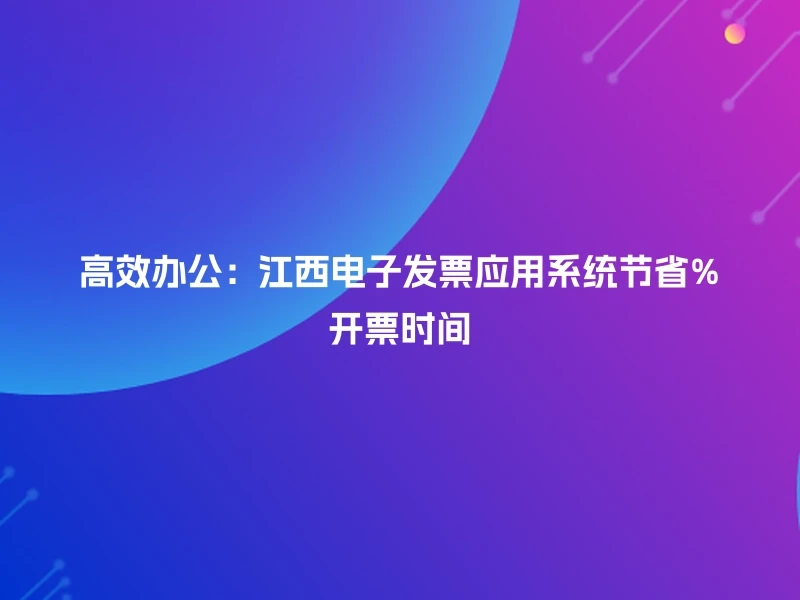高效办公：江西电子发票应用系统节省%开票时间