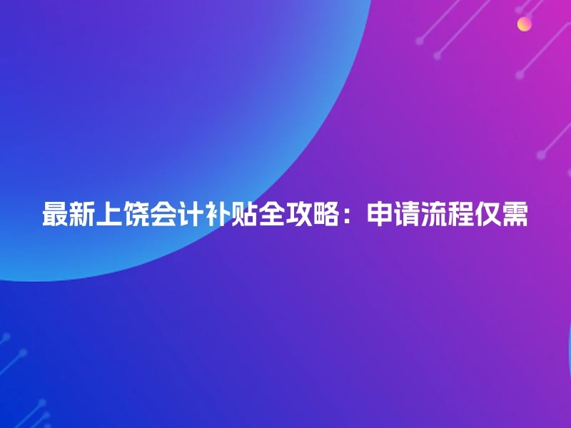 最新上饶会计补贴全攻略：申请流程仅需