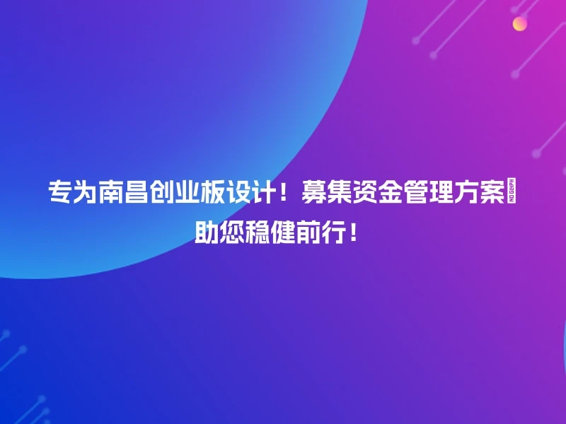 专为南昌创业板设计！募集资金管理方案💼助您稳健前行！