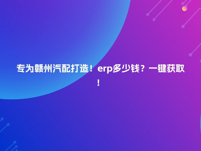 专为赣州汽配打造！erp多少钱？一键获取！