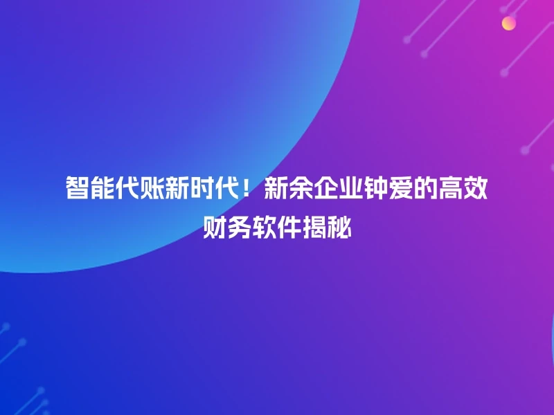智能代账新时代！新余企业钟爱的高效财务软件揭秘