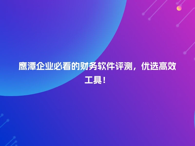 鹰潭企业必看的财务软件评测，优选高效工具！