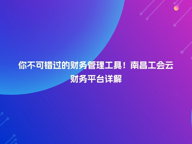 你不可错过的财务管理工具！南昌工会云财务平台详解