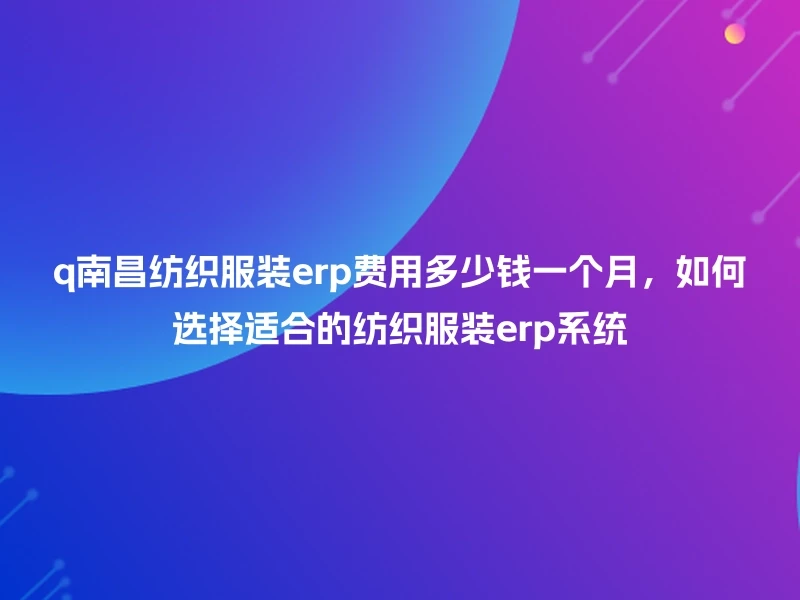 q南昌纺织服装erp费用多少钱一个月，如何选择适合的纺织服装erp系统