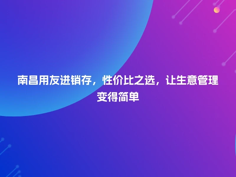 南昌用友进销存，性价比之选，让生意管理变得简单
