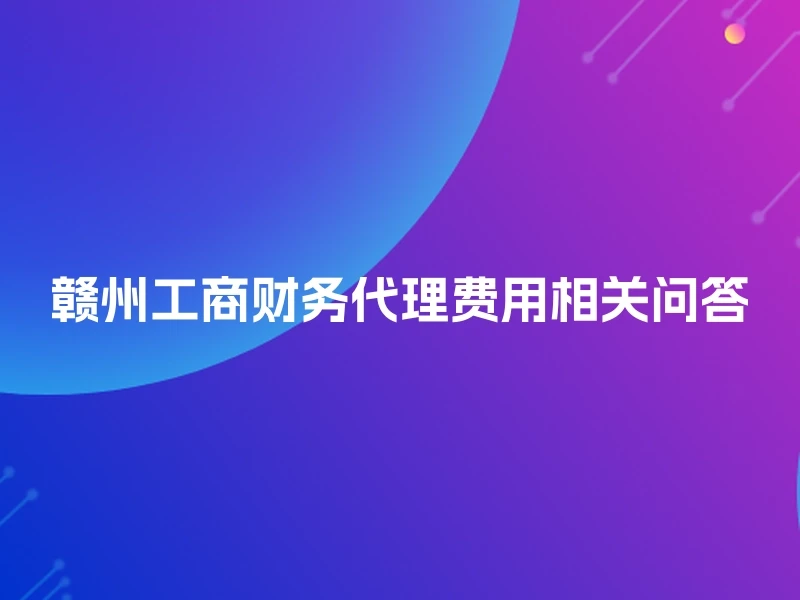 赣州工商财务代理费用相关问答