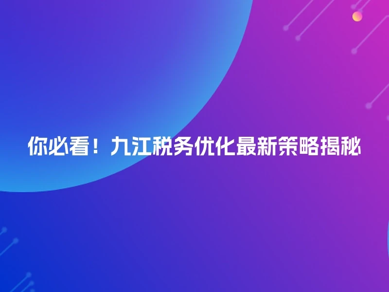 你必看！九江税务优化最新策略揭秘