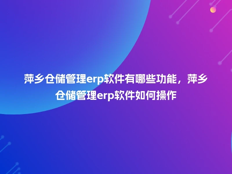 萍乡仓储管理erp软件有哪些功能，萍乡仓储管理erp软件如何操作