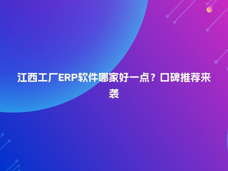 江西工厂ERP软件哪家好一点？口碑推荐来袭