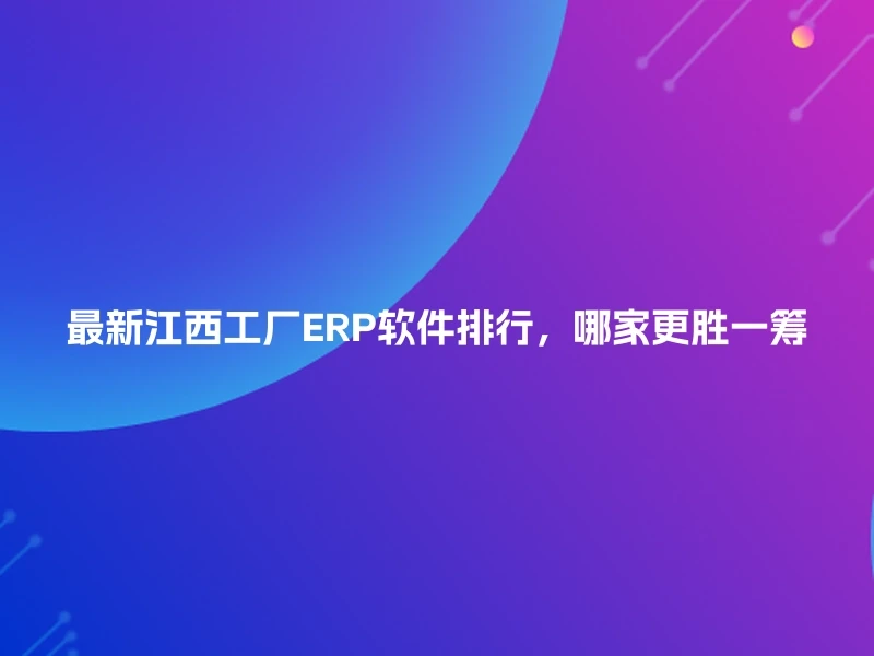 最新江西工厂ERP软件排行，哪家更胜一筹
