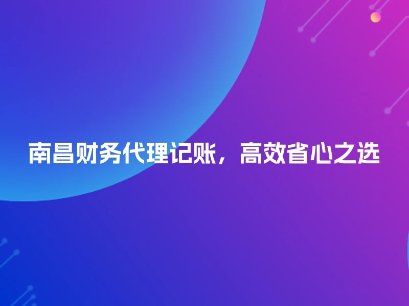 南昌财务代理记账，高效省心之选