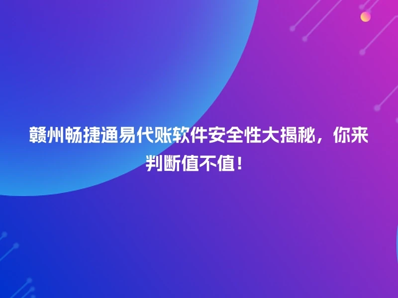 赣州畅捷通易代账软件安全性大揭秘，你来判断值不值！