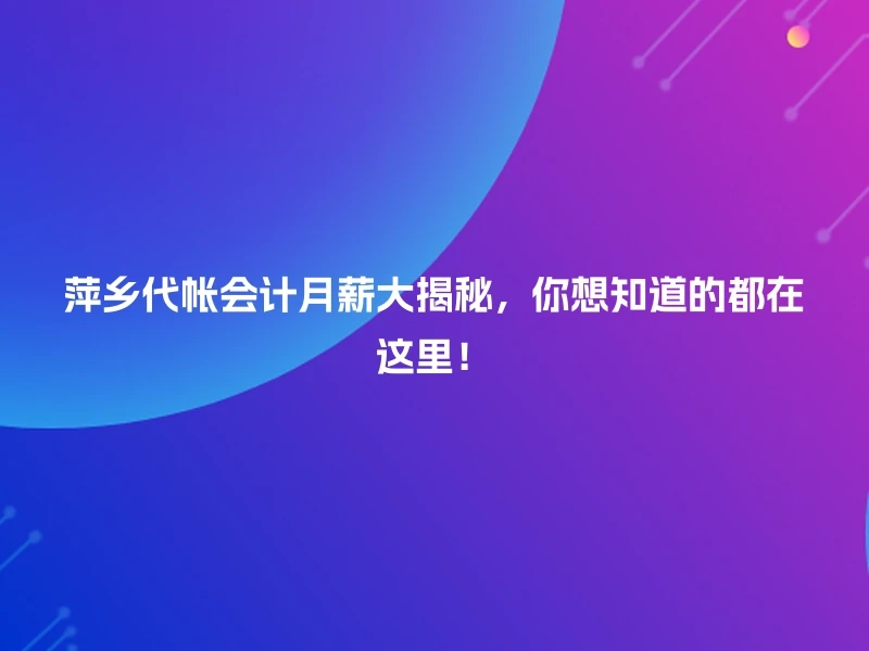 萍乡代帐会计月薪大揭秘，你想知道的都在这里！
