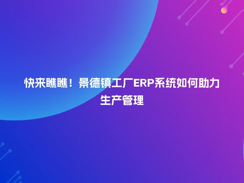 快来瞧瞧！景德镇工厂ERP系统如何助力生产管理