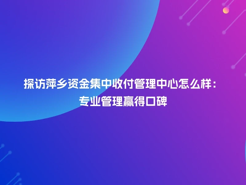 探访萍乡资金集中收付管理中心怎么样：专业管理赢得口碑