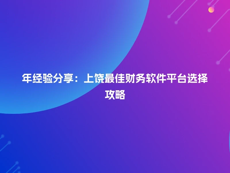年经验分享：上饶最佳财务软件平台选择攻略