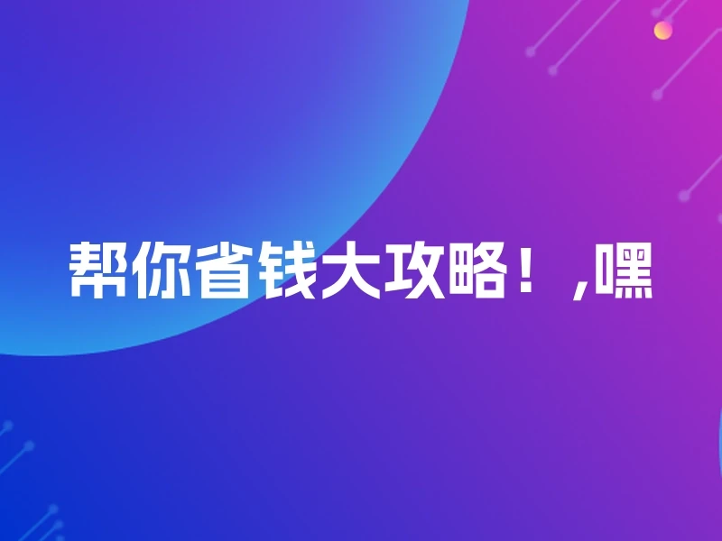 帮你省钱大攻略！,嘿