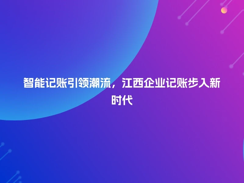智能记账引领潮流，江西企业记账步入新时代